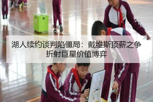 湖人续约谈判陷僵局：戴维斯顶薪之争折射巨星价值博弈