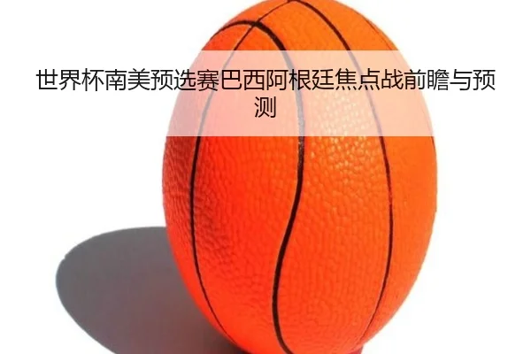 世界杯南美预选赛巴西阿根廷焦点战前瞻与预测